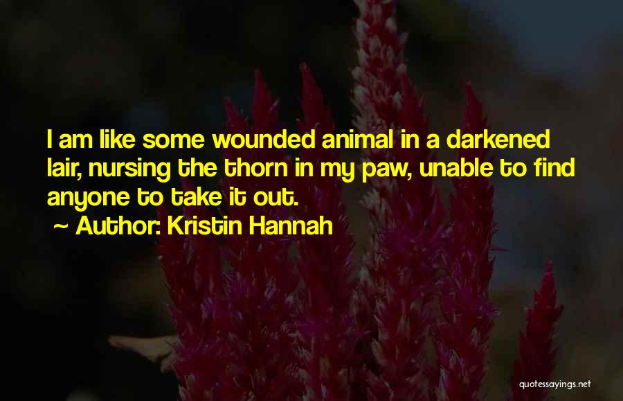 Kristin Hannah Quotes: I Am Like Some Wounded Animal In A Darkened Lair, Nursing The Thorn In My Paw, Unable To Find Anyone