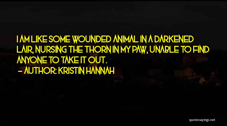 Kristin Hannah Quotes: I Am Like Some Wounded Animal In A Darkened Lair, Nursing The Thorn In My Paw, Unable To Find Anyone