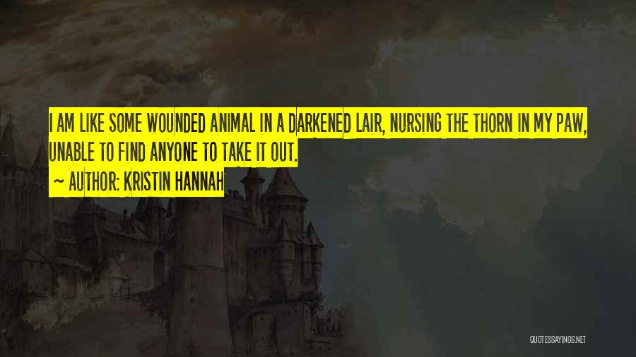 Kristin Hannah Quotes: I Am Like Some Wounded Animal In A Darkened Lair, Nursing The Thorn In My Paw, Unable To Find Anyone