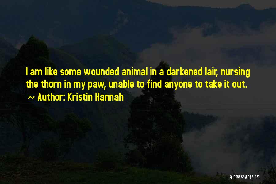 Kristin Hannah Quotes: I Am Like Some Wounded Animal In A Darkened Lair, Nursing The Thorn In My Paw, Unable To Find Anyone