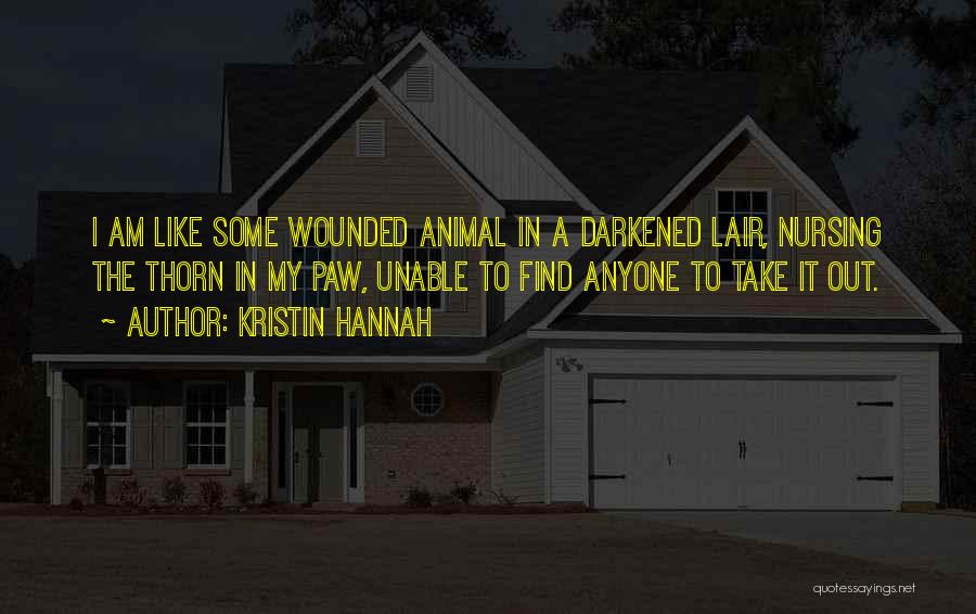 Kristin Hannah Quotes: I Am Like Some Wounded Animal In A Darkened Lair, Nursing The Thorn In My Paw, Unable To Find Anyone