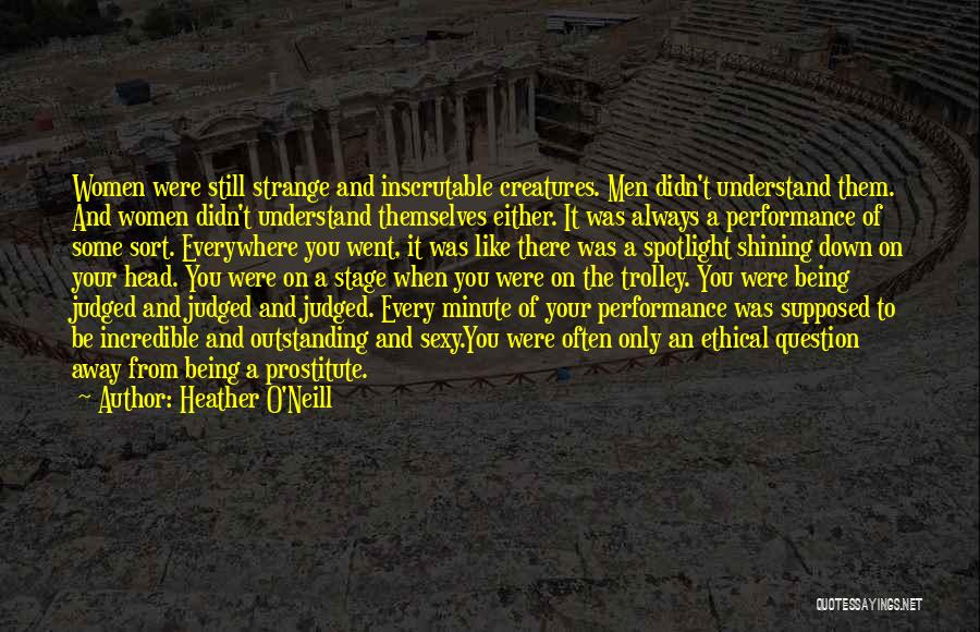 Heather O'Neill Quotes: Women Were Still Strange And Inscrutable Creatures. Men Didn't Understand Them. And Women Didn't Understand Themselves Either. It Was Always