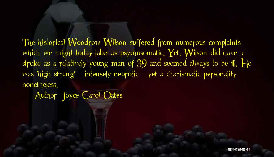 Joyce Carol Oates Quotes: The Historical Woodrow Wilson Suffered From Numerous Complaints Which We Might Today Label As Psychosomatic. Yet, Wilson Did Have A