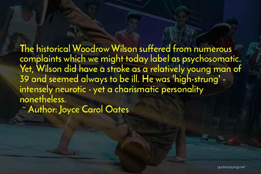 Joyce Carol Oates Quotes: The Historical Woodrow Wilson Suffered From Numerous Complaints Which We Might Today Label As Psychosomatic. Yet, Wilson Did Have A