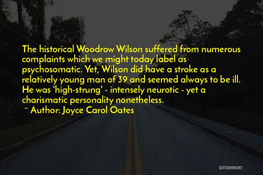 Joyce Carol Oates Quotes: The Historical Woodrow Wilson Suffered From Numerous Complaints Which We Might Today Label As Psychosomatic. Yet, Wilson Did Have A