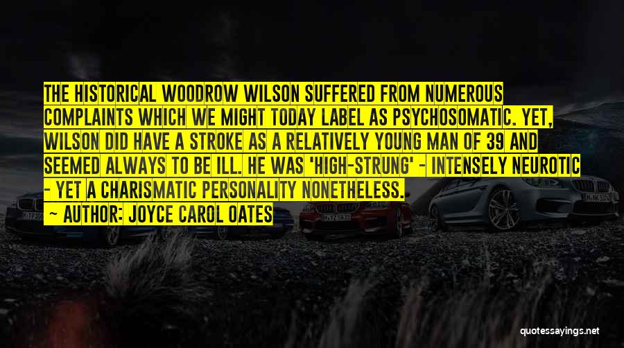 Joyce Carol Oates Quotes: The Historical Woodrow Wilson Suffered From Numerous Complaints Which We Might Today Label As Psychosomatic. Yet, Wilson Did Have A