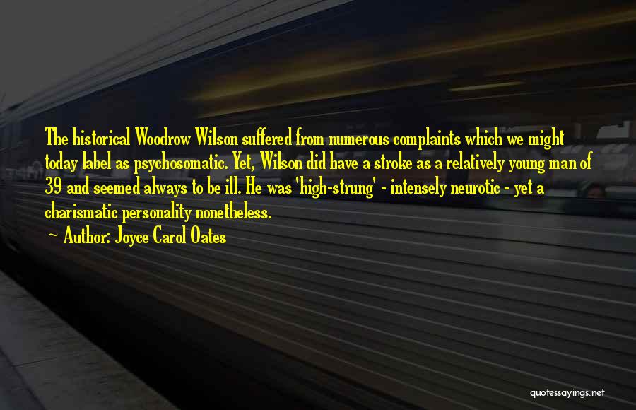 Joyce Carol Oates Quotes: The Historical Woodrow Wilson Suffered From Numerous Complaints Which We Might Today Label As Psychosomatic. Yet, Wilson Did Have A
