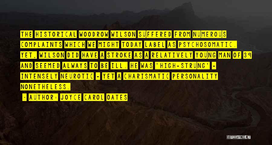 Joyce Carol Oates Quotes: The Historical Woodrow Wilson Suffered From Numerous Complaints Which We Might Today Label As Psychosomatic. Yet, Wilson Did Have A