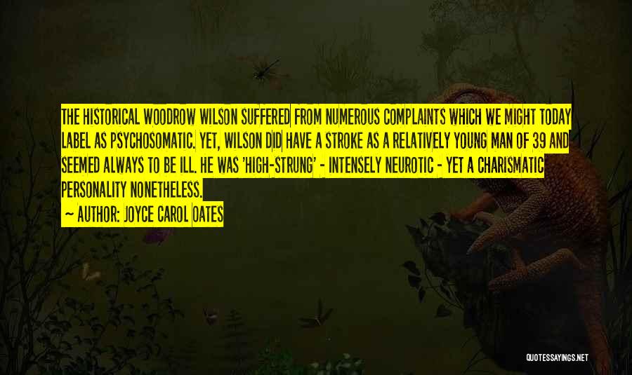 Joyce Carol Oates Quotes: The Historical Woodrow Wilson Suffered From Numerous Complaints Which We Might Today Label As Psychosomatic. Yet, Wilson Did Have A