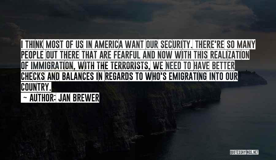 Jan Brewer Quotes: I Think Most Of Us In America Want Our Security. There're So Many People Out There That Are Fearful And