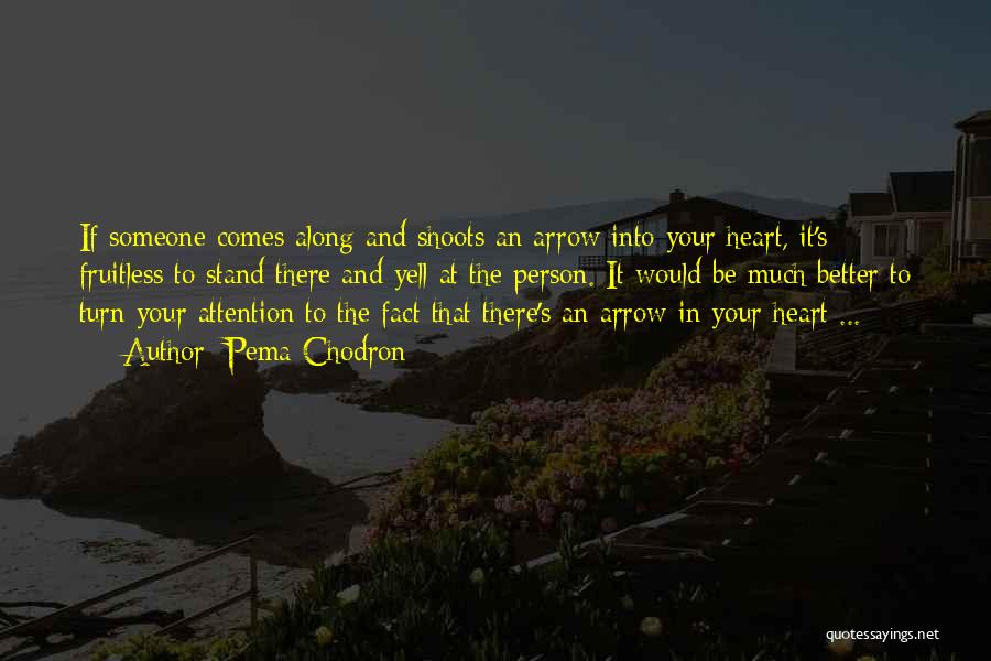 Pema Chodron Quotes: If Someone Comes Along And Shoots An Arrow Into Your Heart, It's Fruitless To Stand There And Yell At The