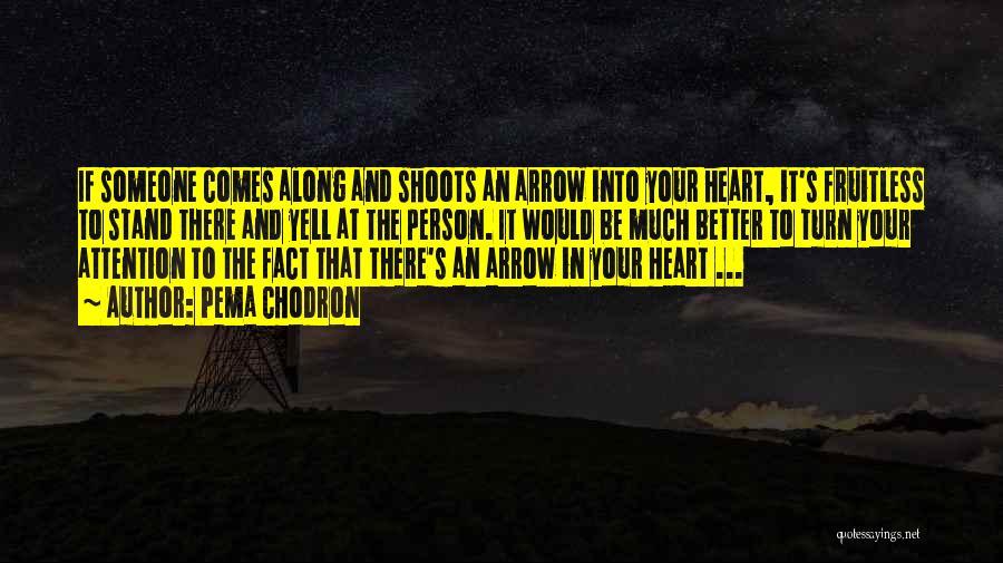 Pema Chodron Quotes: If Someone Comes Along And Shoots An Arrow Into Your Heart, It's Fruitless To Stand There And Yell At The