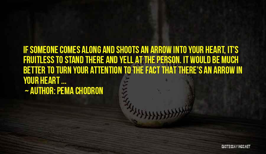 Pema Chodron Quotes: If Someone Comes Along And Shoots An Arrow Into Your Heart, It's Fruitless To Stand There And Yell At The