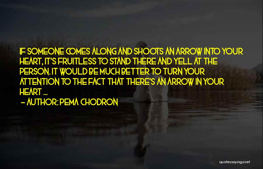 Pema Chodron Quotes: If Someone Comes Along And Shoots An Arrow Into Your Heart, It's Fruitless To Stand There And Yell At The