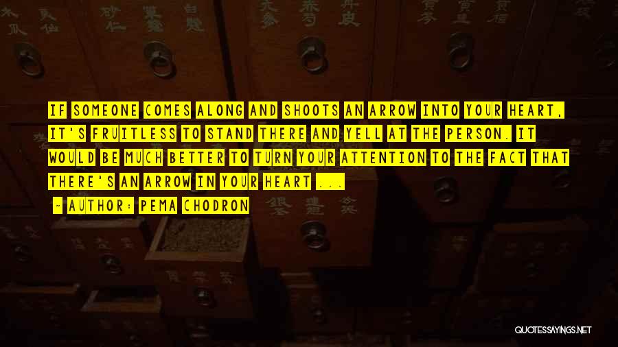 Pema Chodron Quotes: If Someone Comes Along And Shoots An Arrow Into Your Heart, It's Fruitless To Stand There And Yell At The