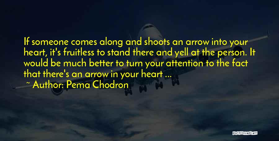 Pema Chodron Quotes: If Someone Comes Along And Shoots An Arrow Into Your Heart, It's Fruitless To Stand There And Yell At The