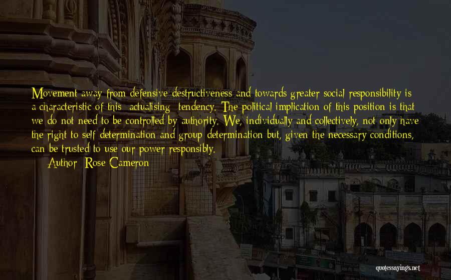 Rose Cameron Quotes: Movement Away From Defensive Destructiveness And Towards Greater Social Responsibility Is A Characteristic Of This [actualising] Tendency. The Political Implication