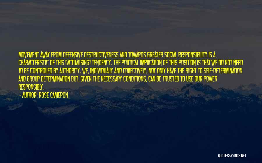 Rose Cameron Quotes: Movement Away From Defensive Destructiveness And Towards Greater Social Responsibility Is A Characteristic Of This [actualising] Tendency. The Political Implication