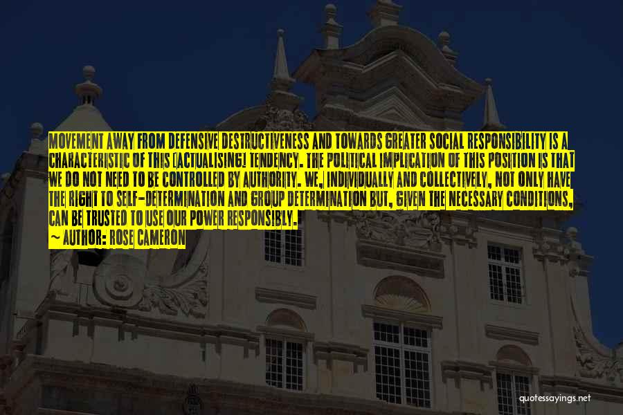 Rose Cameron Quotes: Movement Away From Defensive Destructiveness And Towards Greater Social Responsibility Is A Characteristic Of This [actualising] Tendency. The Political Implication