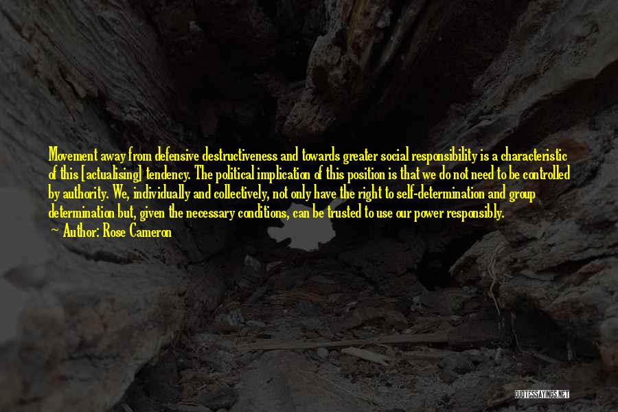 Rose Cameron Quotes: Movement Away From Defensive Destructiveness And Towards Greater Social Responsibility Is A Characteristic Of This [actualising] Tendency. The Political Implication