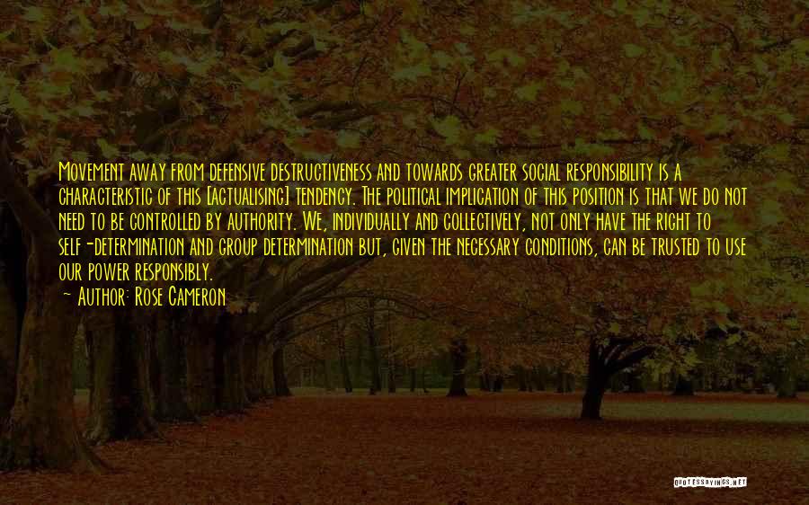 Rose Cameron Quotes: Movement Away From Defensive Destructiveness And Towards Greater Social Responsibility Is A Characteristic Of This [actualising] Tendency. The Political Implication