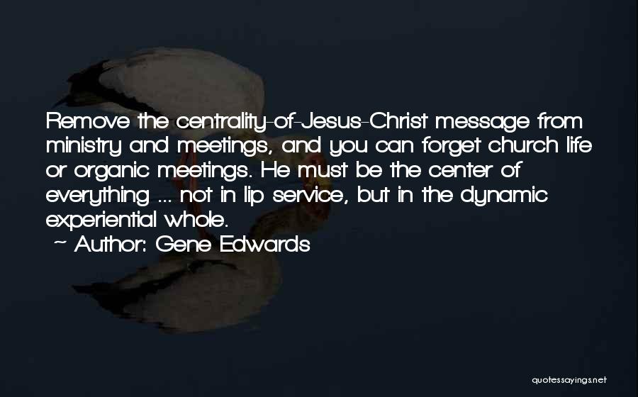 Gene Edwards Quotes: Remove The Centrality-of-jesus-christ Message From Ministry And Meetings, And You Can Forget Church Life Or Organic Meetings. He Must Be