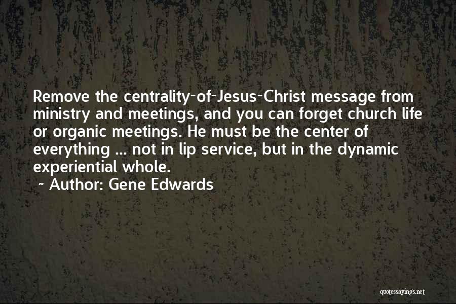 Gene Edwards Quotes: Remove The Centrality-of-jesus-christ Message From Ministry And Meetings, And You Can Forget Church Life Or Organic Meetings. He Must Be