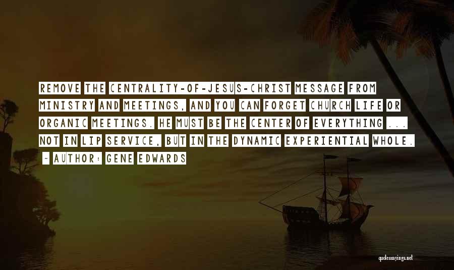 Gene Edwards Quotes: Remove The Centrality-of-jesus-christ Message From Ministry And Meetings, And You Can Forget Church Life Or Organic Meetings. He Must Be