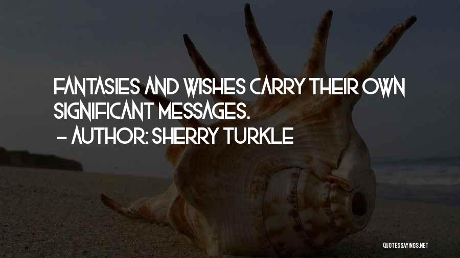Sherry Turkle Quotes: Fantasies And Wishes Carry Their Own Significant Messages.