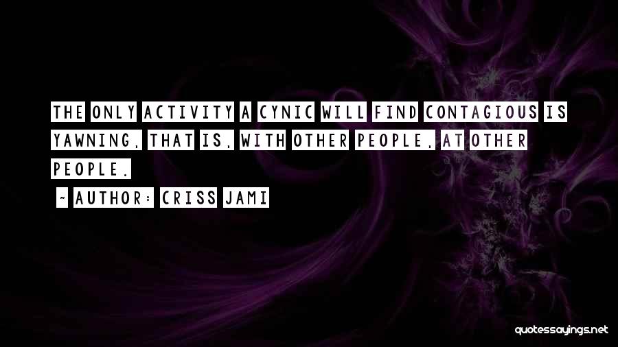 Criss Jami Quotes: The Only Activity A Cynic Will Find Contagious Is Yawning, That Is, With Other People, At Other People.