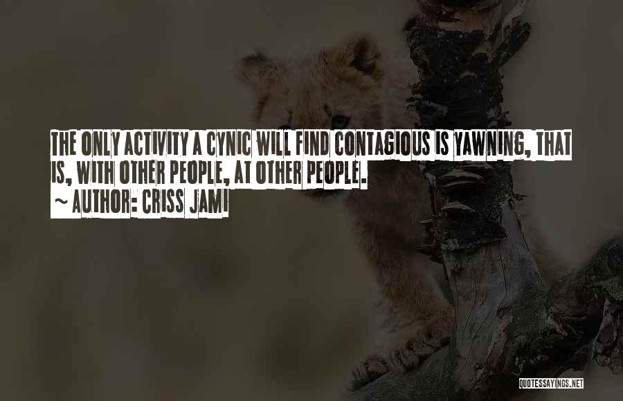 Criss Jami Quotes: The Only Activity A Cynic Will Find Contagious Is Yawning, That Is, With Other People, At Other People.