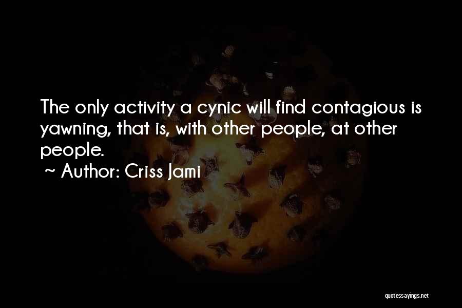 Criss Jami Quotes: The Only Activity A Cynic Will Find Contagious Is Yawning, That Is, With Other People, At Other People.