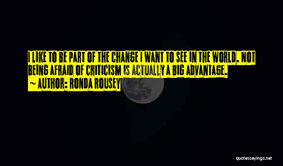 Ronda Rousey Quotes: I Like To Be Part Of The Change I Want To See In The World. Not Being Afraid Of Criticism