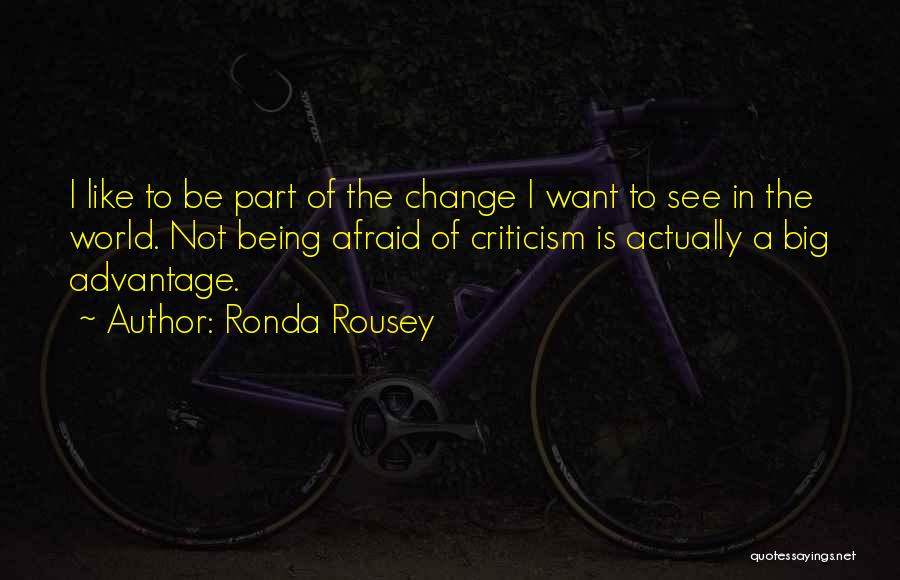 Ronda Rousey Quotes: I Like To Be Part Of The Change I Want To See In The World. Not Being Afraid Of Criticism