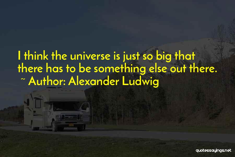 Alexander Ludwig Quotes: I Think The Universe Is Just So Big That There Has To Be Something Else Out There.