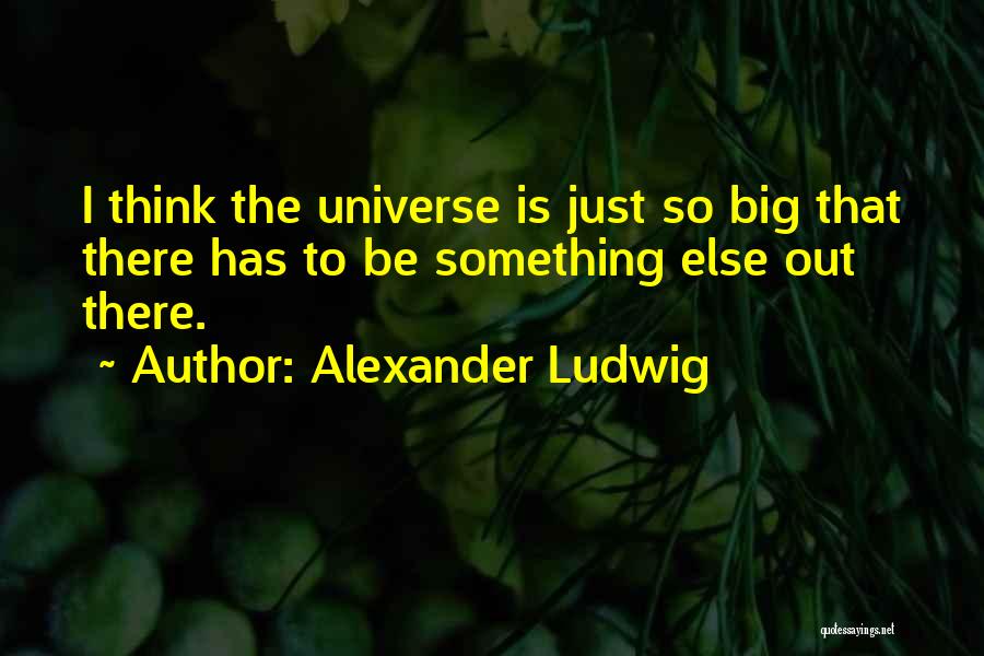 Alexander Ludwig Quotes: I Think The Universe Is Just So Big That There Has To Be Something Else Out There.