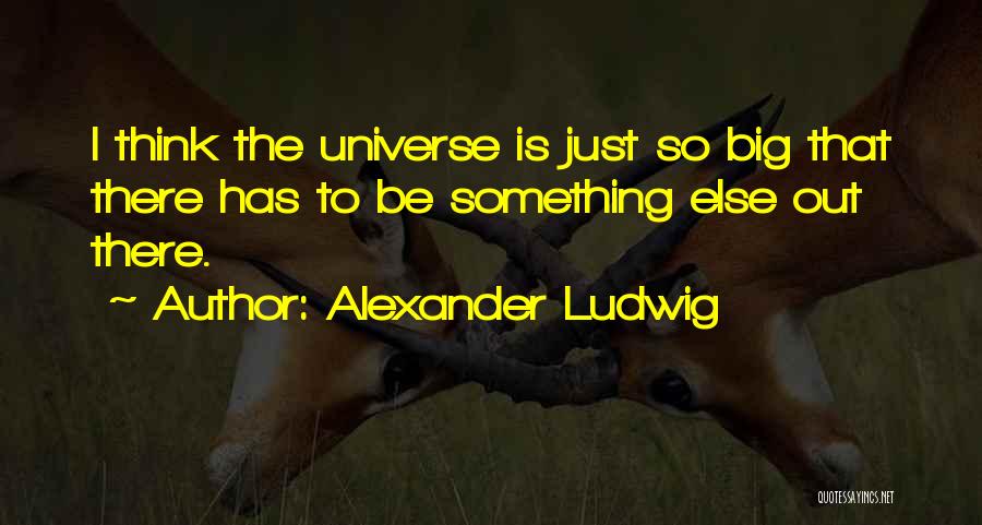 Alexander Ludwig Quotes: I Think The Universe Is Just So Big That There Has To Be Something Else Out There.