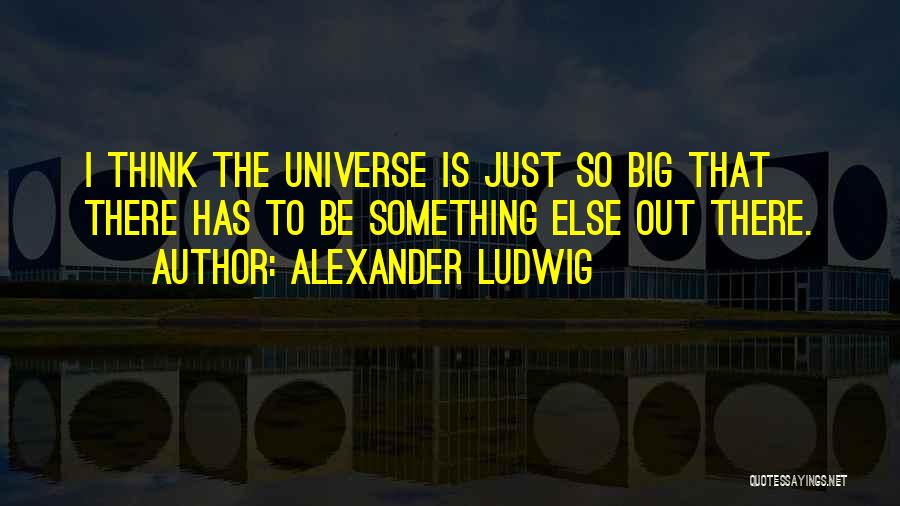 Alexander Ludwig Quotes: I Think The Universe Is Just So Big That There Has To Be Something Else Out There.