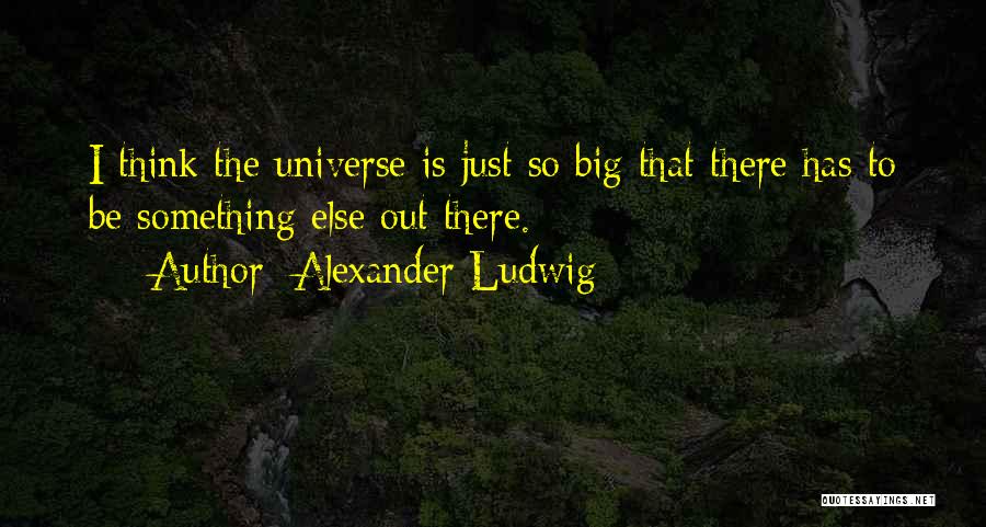 Alexander Ludwig Quotes: I Think The Universe Is Just So Big That There Has To Be Something Else Out There.