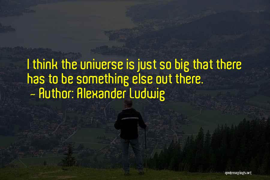 Alexander Ludwig Quotes: I Think The Universe Is Just So Big That There Has To Be Something Else Out There.