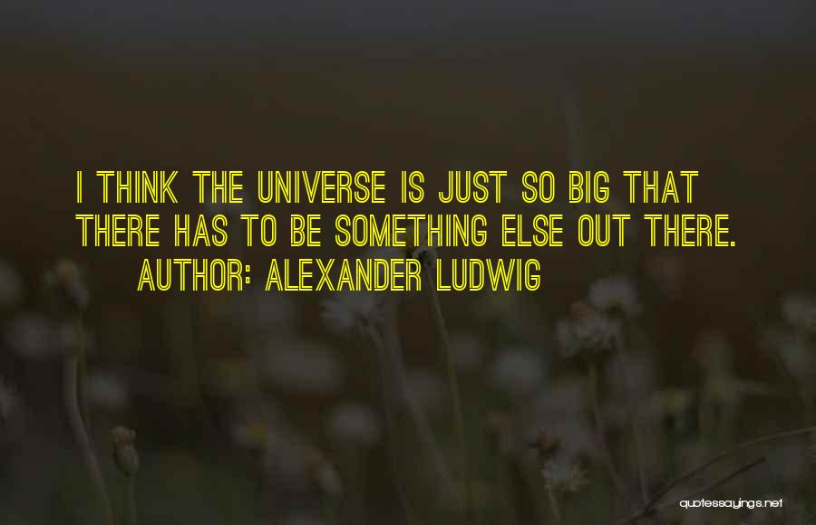 Alexander Ludwig Quotes: I Think The Universe Is Just So Big That There Has To Be Something Else Out There.