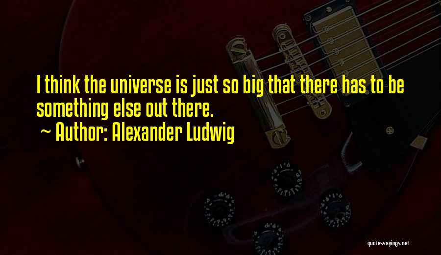 Alexander Ludwig Quotes: I Think The Universe Is Just So Big That There Has To Be Something Else Out There.