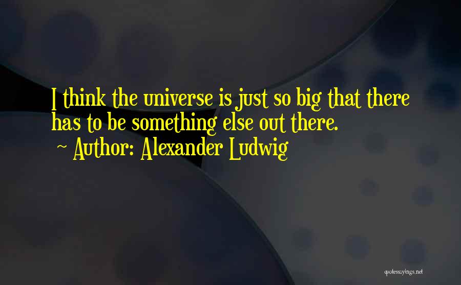 Alexander Ludwig Quotes: I Think The Universe Is Just So Big That There Has To Be Something Else Out There.