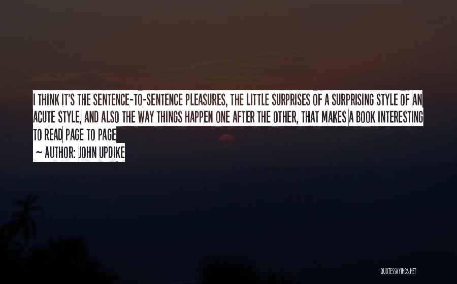 John Updike Quotes: I Think It's The Sentence-to-sentence Pleasures, The Little Surprises Of A Surprising Style Of An Acute Style, And Also The