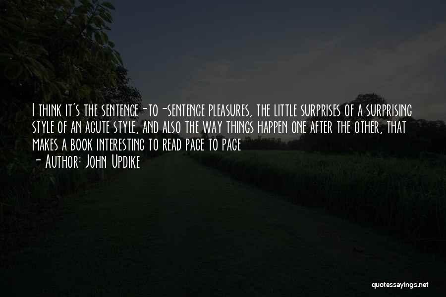 John Updike Quotes: I Think It's The Sentence-to-sentence Pleasures, The Little Surprises Of A Surprising Style Of An Acute Style, And Also The