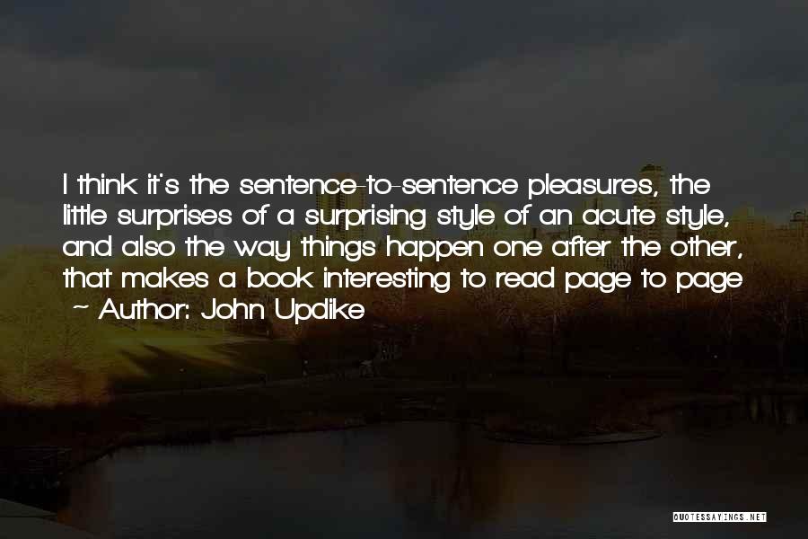 John Updike Quotes: I Think It's The Sentence-to-sentence Pleasures, The Little Surprises Of A Surprising Style Of An Acute Style, And Also The