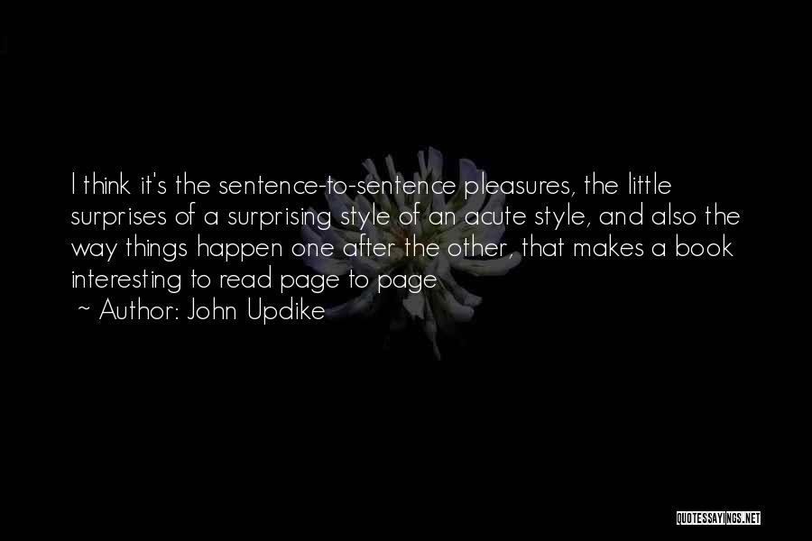 John Updike Quotes: I Think It's The Sentence-to-sentence Pleasures, The Little Surprises Of A Surprising Style Of An Acute Style, And Also The