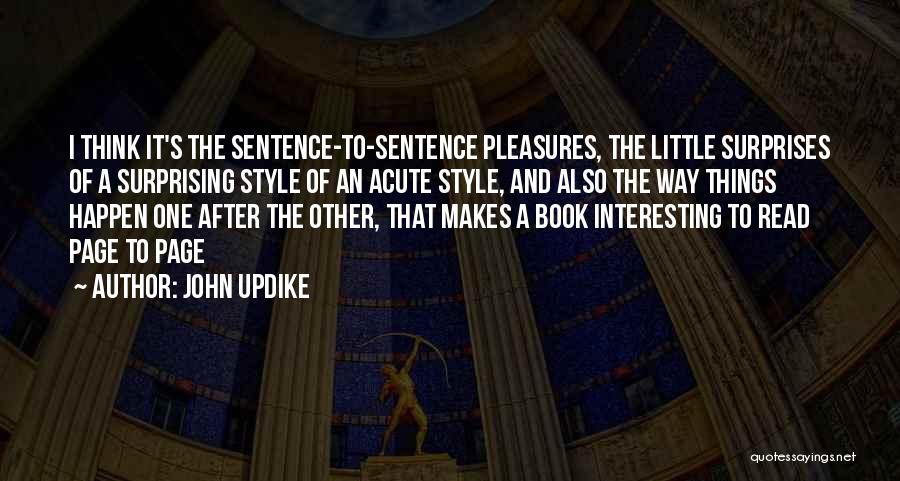 John Updike Quotes: I Think It's The Sentence-to-sentence Pleasures, The Little Surprises Of A Surprising Style Of An Acute Style, And Also The