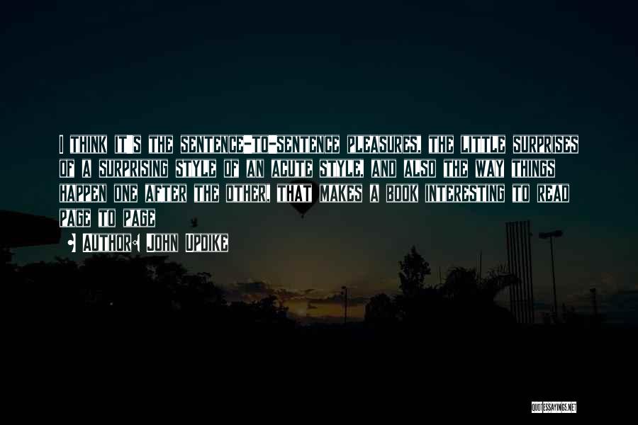 John Updike Quotes: I Think It's The Sentence-to-sentence Pleasures, The Little Surprises Of A Surprising Style Of An Acute Style, And Also The