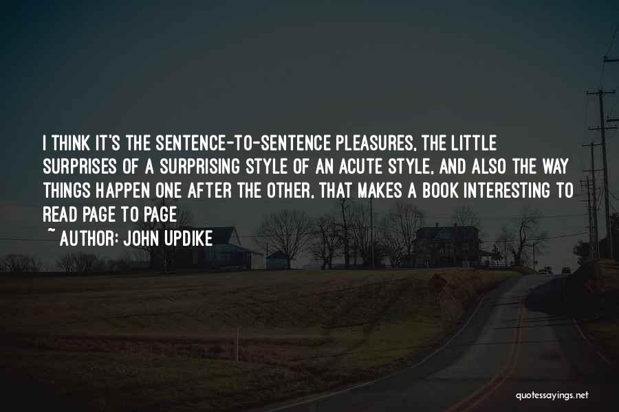 John Updike Quotes: I Think It's The Sentence-to-sentence Pleasures, The Little Surprises Of A Surprising Style Of An Acute Style, And Also The